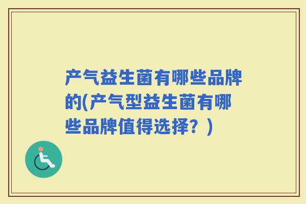 产气益生菌有哪些品牌的(产气型益生菌有哪些品牌值得选择？)