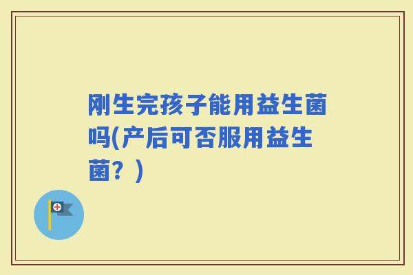 刚生完孩子能用益生菌吗(产后可否服用益生菌？)