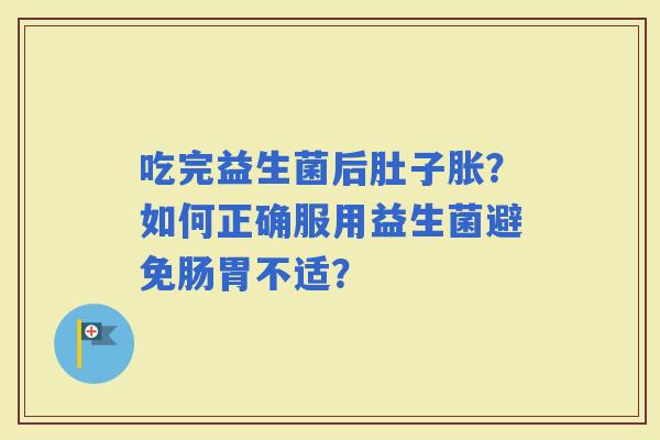 吃完益生菌后肚子胀？如何正确服用益生菌避免肠胃不适？