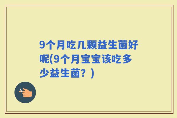 9个月吃几颗益生菌好呢(9个月宝宝该吃多少益生菌？)