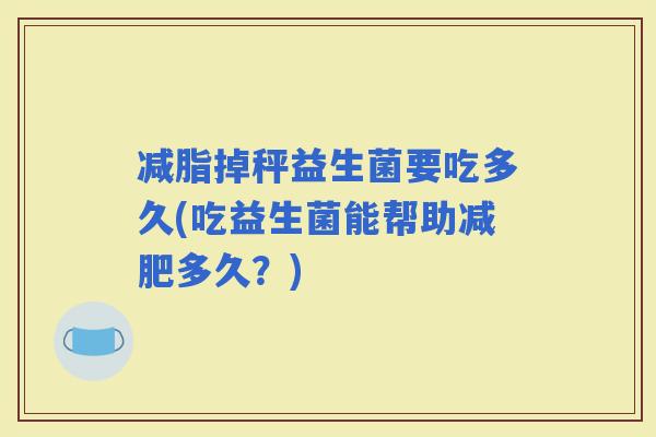 减脂掉秤益生菌要吃多久(吃益生菌能帮助多久？)