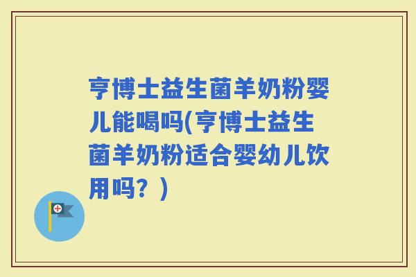亨博士益生菌羊奶粉婴儿能喝吗(亨博士益生菌羊奶粉适合婴幼儿饮用吗？)