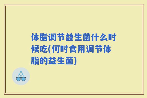 体脂调节益生菌什么时候吃(何时食用调节体脂的益生菌)