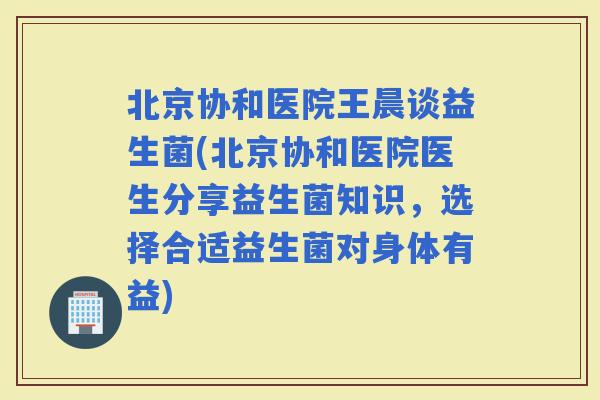 北京协和医院王晨谈益生菌(北京协和医院医生分享益生菌知识，选择合适益生菌对身体有益)