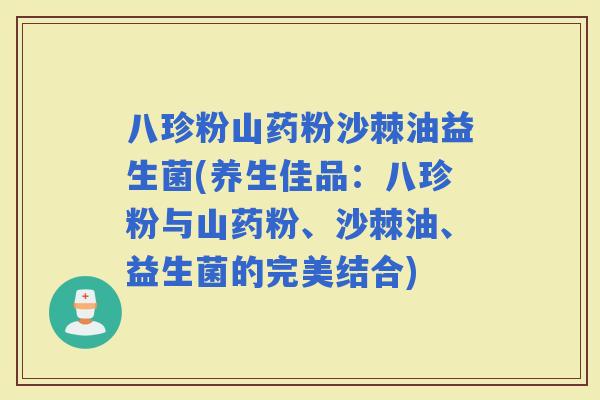 八珍粉山药粉沙棘油益生菌(养生佳品：八珍粉与山药粉、沙棘油、益生菌的完美结合)