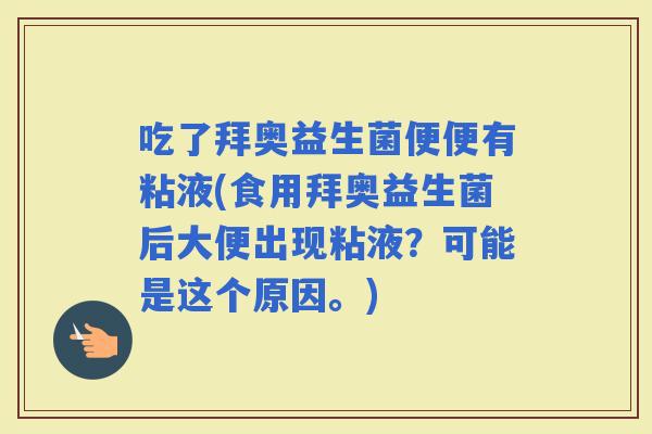 吃了拜奥益生菌便便有粘液(食用拜奥益生菌后大便出现粘液？可能是这个原因。)