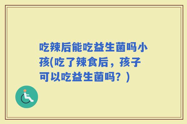 吃辣后能吃益生菌吗小孩(吃了辣食后，孩子可以吃益生菌吗？)