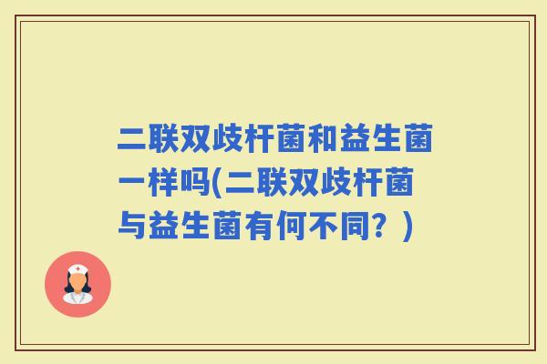 二联双歧杆菌和益生菌一样吗(二联双歧杆菌与益生菌有何不同？)