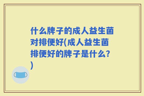 什么牌子的成人益生菌对排便好(成人益生菌排便好的牌子是什么？)