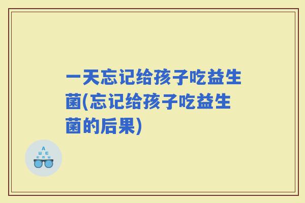 一天忘记给孩子吃益生菌(忘记给孩子吃益生菌的后果)