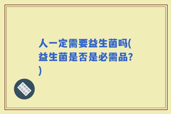 人一定需要益生菌吗(益生菌是否是必需品？)