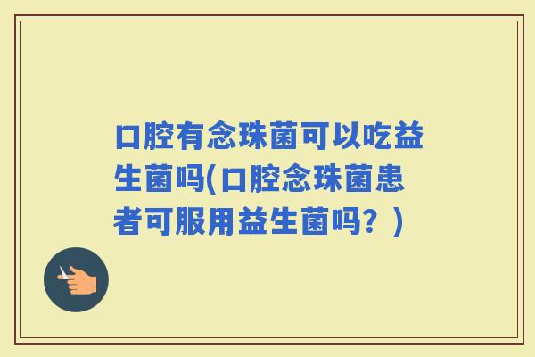 口腔有念珠菌可以吃益生菌吗(口腔念珠菌患者可服用益生菌吗？)
