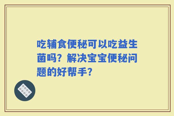 吃辅食可以吃益生菌吗？解决宝宝问题的好帮手？