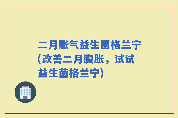 二月益生菌格兰宁(改善二月，试试益生菌格兰宁)