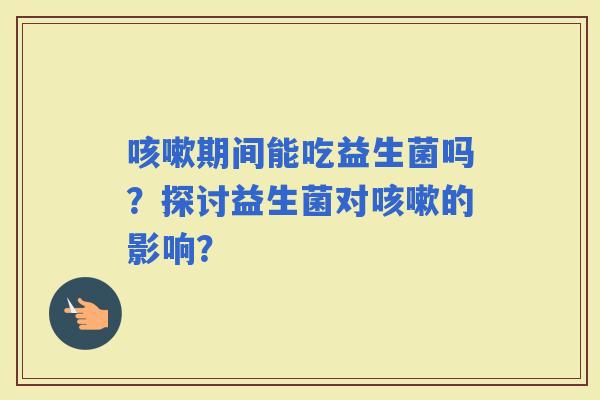 期间能吃益生菌吗？探讨益生菌对的影响？