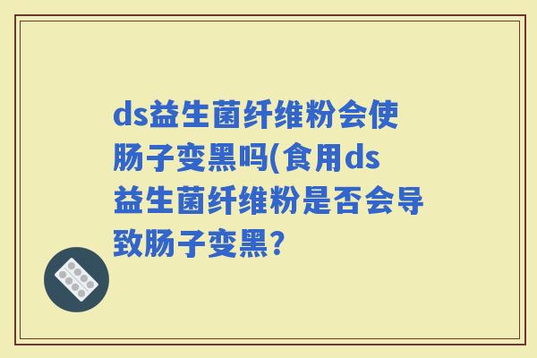 ds益生菌纤维粉会使肠子变黑吗(食用ds益生菌纤维粉是否会导致肠子变黑？