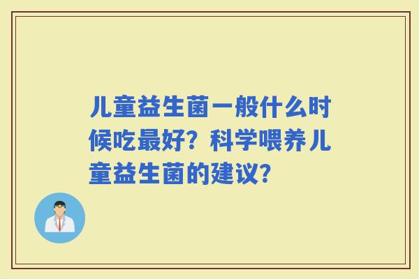 儿童益生菌一般什么时候吃好？科学喂养儿童益生菌的建议？
