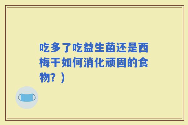 吃多了吃益生菌还是西梅干如何消化顽固的食物？)