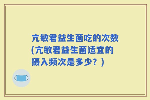 亢敏君益生菌吃的次数(亢敏君益生菌适宜的摄入频次是多少？)