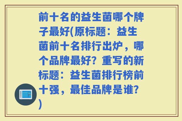 前十名的益生菌哪个牌子好(原标题：益生菌前十名排行出炉，哪个品牌好？重写的新标题：益生菌排行榜前十强，佳品牌是谁？)