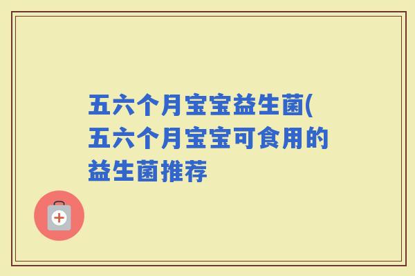 五六个月宝宝益生菌(五六个月宝宝可食用的益生菌推荐