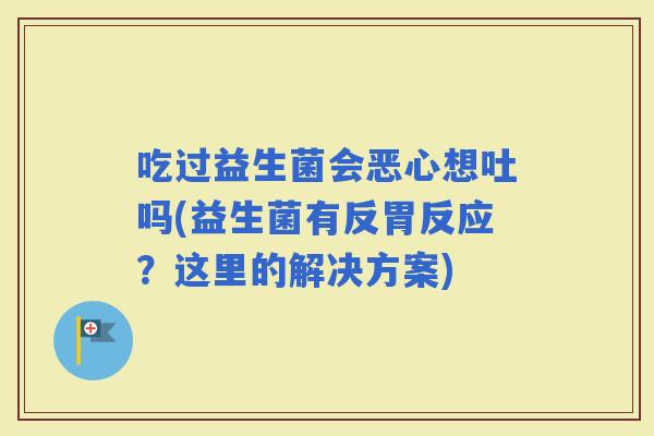 吃过益生菌会恶心想吐吗(益生菌有反胃反应？这里的解决方案)