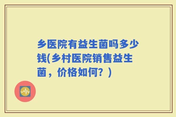 乡医院有益生菌吗多少钱(乡村医院销售益生菌，价格如何？)