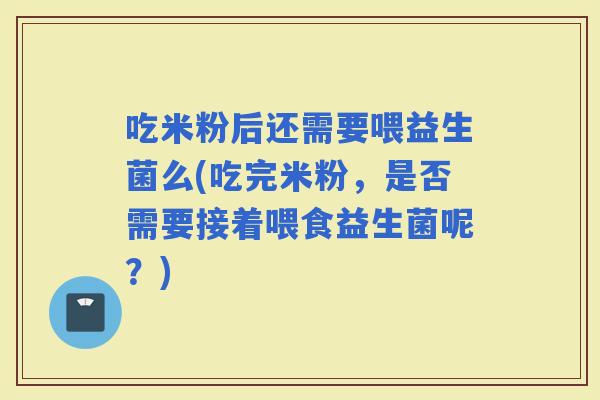 吃米粉后还需要喂益生菌么(吃完米粉，是否需要接着喂食益生菌呢？)
