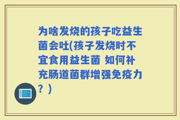 为啥发烧的孩子吃益生菌会吐(孩子发烧时不宜食用益生菌 如何补充肠道菌群增强力？)