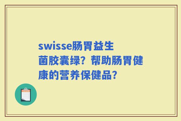 swisse肠胃益生菌胶囊绿？帮助肠胃健康的营养保健品？