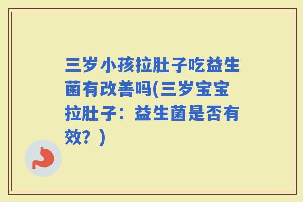 三岁小孩拉肚子吃益生菌有改善吗(三岁宝宝拉肚子：益生菌是否有效？)