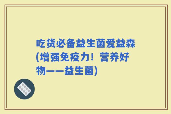 吃货必备益生菌爱益森(增强力！营养好物——益生菌)