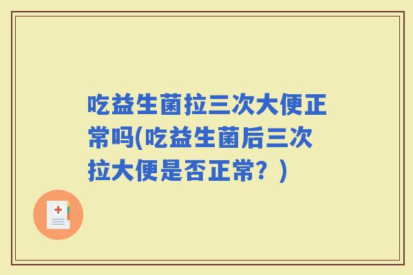 吃益生菌拉三次大便正常吗(吃益生菌后三次拉大便是否正常？)