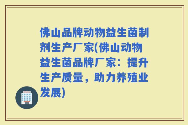 佛山品牌动物益生菌制剂生产厂家(佛山动物益生菌品牌厂家：提升生产质量，助力养殖业发展)