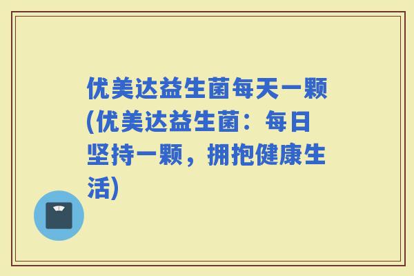优美达益生菌每天一颗(优美达益生菌：每日坚持一颗，拥抱健康生活)