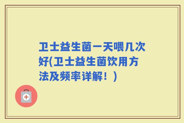 卫士益生菌一天喂几次好(卫士益生菌饮用方法及频率详解！)