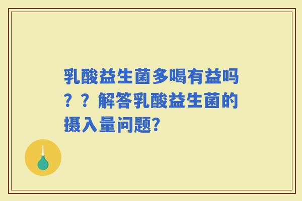 乳酸益生菌多喝有益吗？？解答乳酸益生菌的摄入量问题？