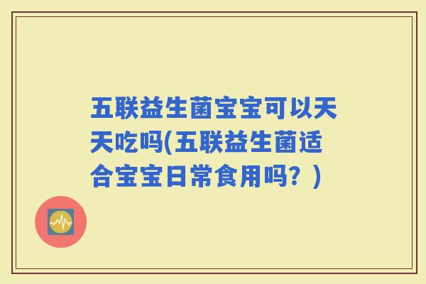 五联益生菌宝宝可以天天吃吗(五联益生菌适合宝宝日常食用吗？)