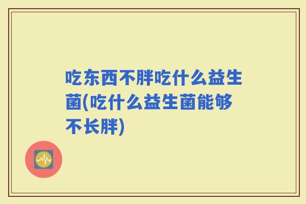 吃东西不胖吃什么益生菌(吃什么益生菌能够不长胖)