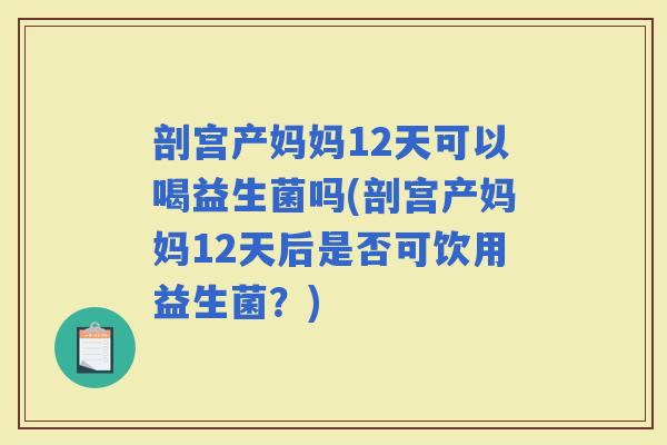 剖宫产妈妈12天可以喝益生菌吗(剖宫产妈妈12天后是否可饮用益生菌？)