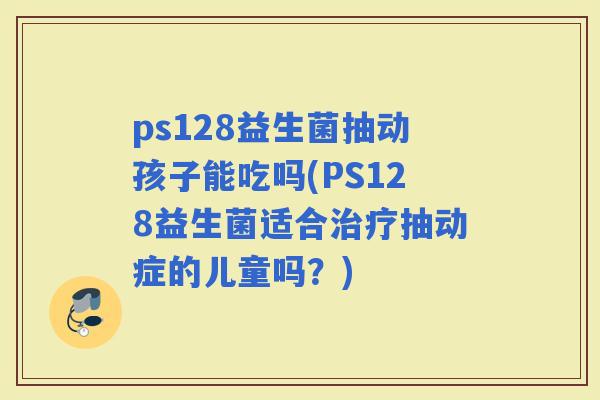 ps128益生菌抽动孩子能吃吗(PS128益生菌适合抽动症的儿童吗？)