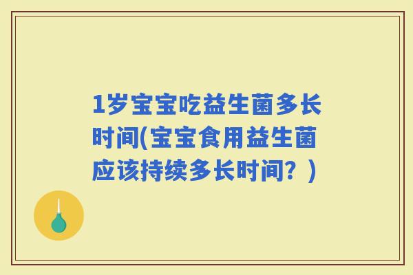 1岁宝宝吃益生菌多长时间(宝宝食用益生菌应该持续多长时间？)