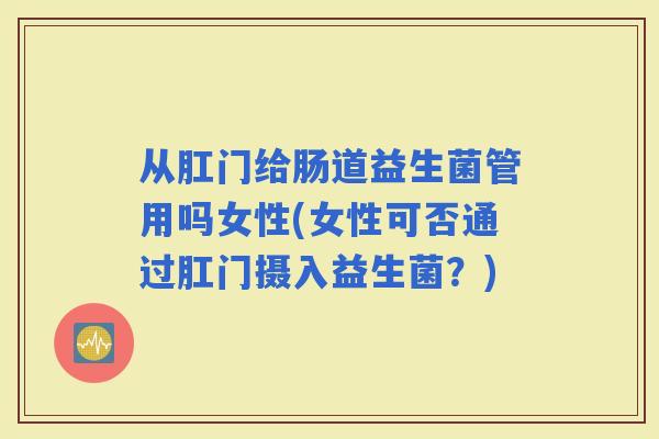 从肛门给肠道益生菌管用吗女性(女性可否通过肛门摄入益生菌？)