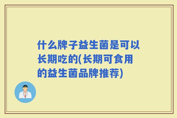 什么牌子益生菌是可以长期吃的(长期可食用的益生菌品牌推荐)
