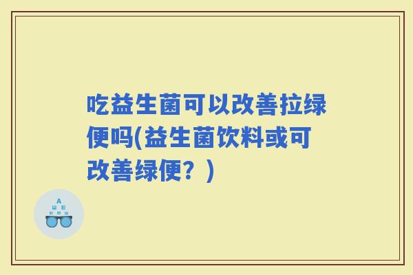 吃益生菌可以改善拉绿便吗(益生菌饮料或可改善绿便？)
