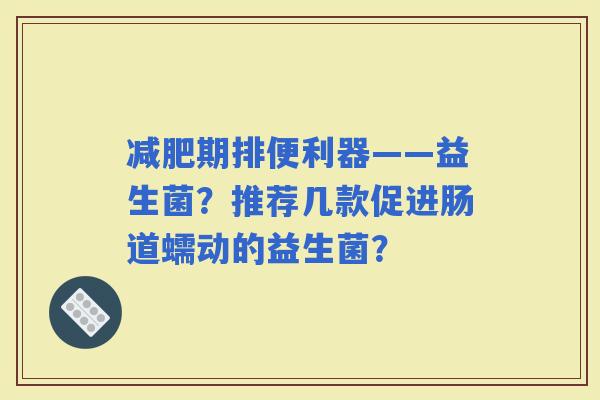 期排便利器——益生菌？推荐几款促进肠道蠕动的益生菌？