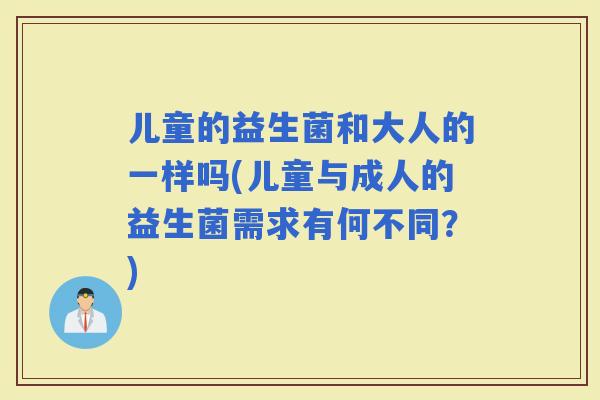 儿童的益生菌和大人的一样吗(儿童与成人的益生菌需求有何不同？)