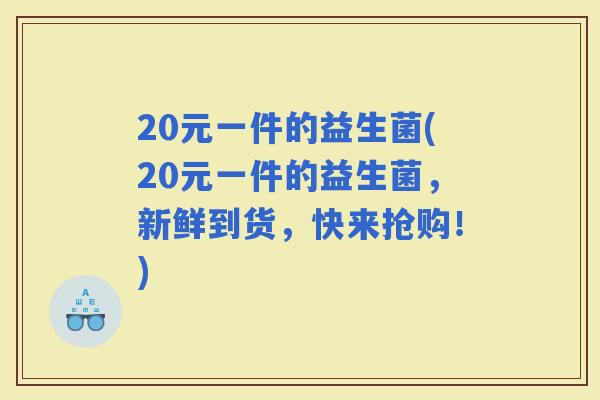 20元一件的益生菌(20元一件的益生菌，新鲜到货，快来抢购！)