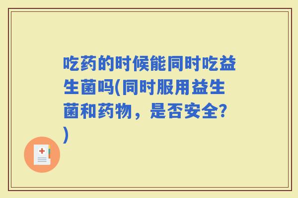 吃药的时候能同时吃益生菌吗(同时服用益生菌和，是否安全？)