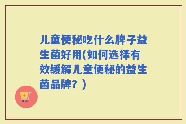 儿童吃什么牌子益生菌好用(如何选择有效缓解儿童的益生菌品牌？)